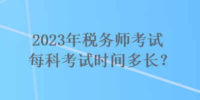 2023年稅務(wù)師考試每科考試時(shí)間多長？