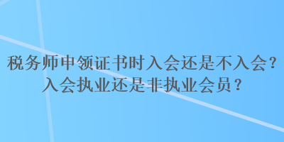 稅務(wù)師申領(lǐng)證書時(shí)入會(huì)還是不入會(huì)？入會(huì)執(zhí)業(yè)還是非執(zhí)業(yè)會(huì)員？