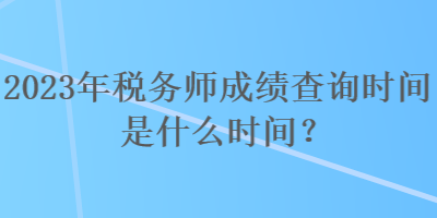 2023年稅務(wù)師成績(jī)查詢時(shí)間是什么時(shí)間？