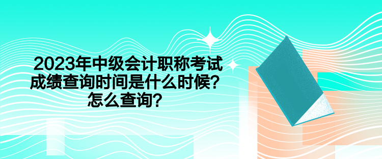 2023年中級(jí)會(huì)計(jì)職稱考試成績(jī)查詢時(shí)間是什么時(shí)候？怎么查詢？