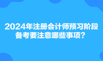 2024年注冊會計(jì)師預(yù)習(xí)階段備考要注意哪些事項(xiàng)？