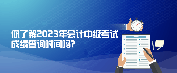 你了解2023年會(huì)計(jì)中級(jí)考試成績查詢時(shí)間嗎？