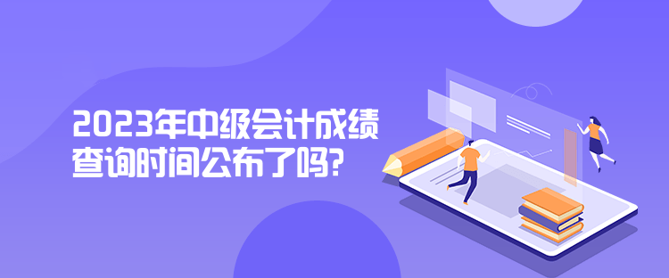 2023年中級(jí)會(huì)計(jì)成績查詢時(shí)間公布了嗎？是什么時(shí)候？