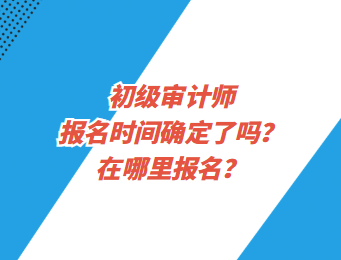 初級審計(jì)師報名時間確定了嗎？在哪里報名？