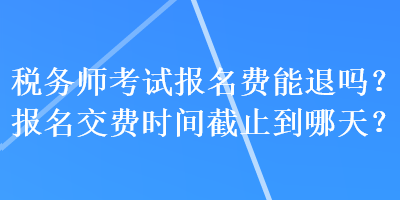 稅務(wù)師考試報名費能退嗎？報名交費時間截止到哪天？