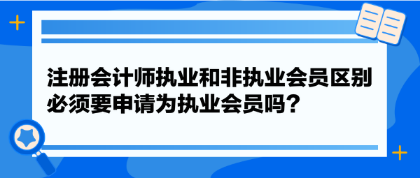 注冊會計師執(zhí)業(yè)和非執(zhí)業(yè)會員區(qū)別，必須要申請為執(zhí)業(yè)會員嗎？