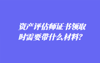 資產(chǎn)評估師證書領(lǐng)取時需要帶什么材料？