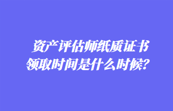 資產(chǎn)評(píng)估師紙質(zhì)證書領(lǐng)取時(shí)間是什么時(shí)候？