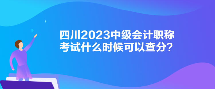 四川2023中級會計職稱考試什么時候可以查分？