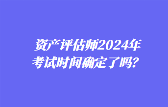 資產(chǎn)評(píng)估師2024年考試時(shí)間確定了嗎？