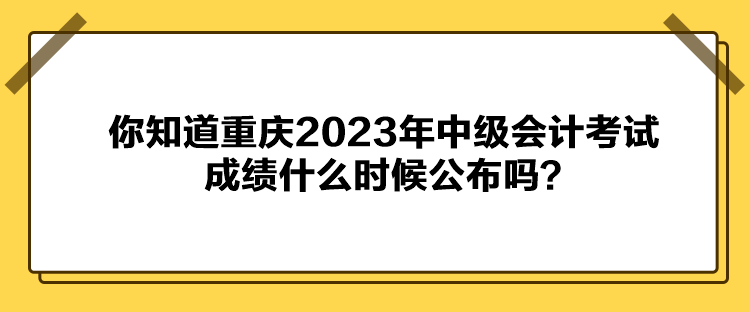 你知道重慶2023年中級(jí)會(huì)計(jì)考試成績(jī)什么時(shí)候公布嗎？