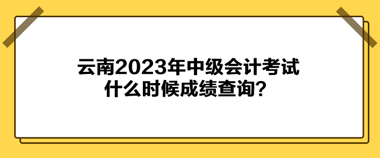 云南2023年中級(jí)會(huì)計(jì)考試什么時(shí)候成績(jī)查詢？