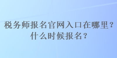 稅務(wù)師報名官網(wǎng)入口在哪里？什么時候報名？