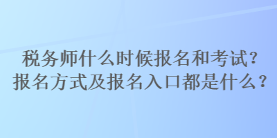 稅務(wù)師什么時(shí)候報(bào)名和考試？報(bào)名方式及報(bào)名入口都是什么？