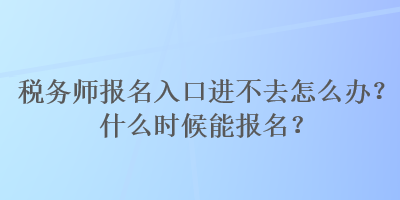 稅務師報名入口進不去怎么辦？什么時候能報名？