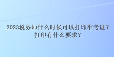 2023稅務師什么時候可以打印準考證？打印有什么要求？