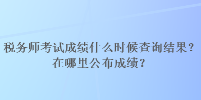 稅務(wù)師考試成績(jī)什么時(shí)候查詢結(jié)果？在哪里公布成績(jī)？