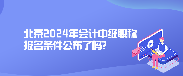 北京2024年會計(jì)中級職稱報(bào)名條件公布了嗎？