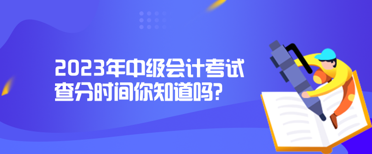 2023年中級(jí)會(huì)計(jì)考試查分時(shí)間你知道嗎？