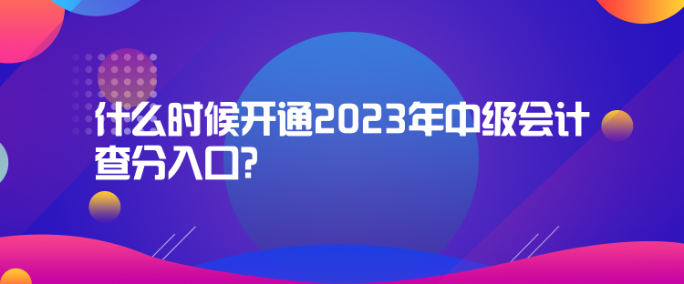 什么時候開通2023年中級會計查分入口？