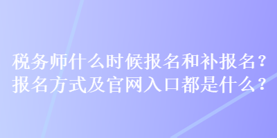 稅務(wù)師什么時(shí)候報(bào)名和補(bǔ)報(bào)名？報(bào)名方式及官網(wǎng)入口都是什么？