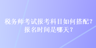 稅務(wù)師考試報考科目如何搭配？報名時間是哪天？