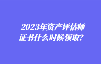 2023年資產評估師證書什么時候領??？