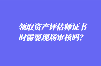 領取資產評估師證書時需要現(xiàn)場審核嗎？