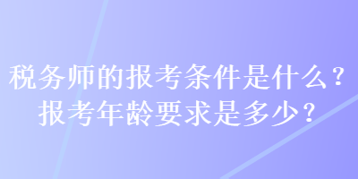 稅務(wù)師的報考條件是什么？報考年齡要求是多少？