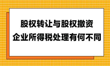 股權(quán)轉(zhuǎn)讓與股權(quán)撤資，企業(yè)所得稅處理有何不同