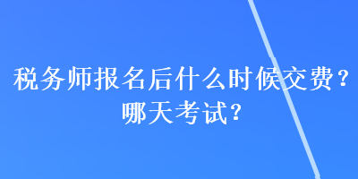 稅務(wù)師報名后什么時候交費？哪天考試？