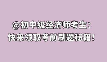 @初中級經(jīng)濟師考生：快來領取考前刷題秘籍！