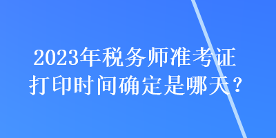 2023年稅務(wù)師準(zhǔn)考證打印時(shí)間確定是哪天？