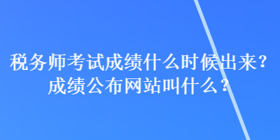 稅務(wù)師考試成績什么時候出來？成績公布網(wǎng)站叫什么？