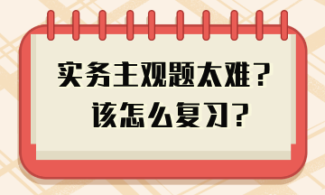 實(shí)務(wù)主觀題太難 教你答題技巧