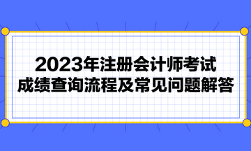 2023年注冊會計師考試成績查詢流程及常見問題解答