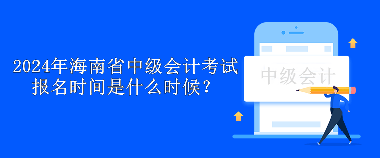 2024年海南省中級會計考試報名時間是什么時候？