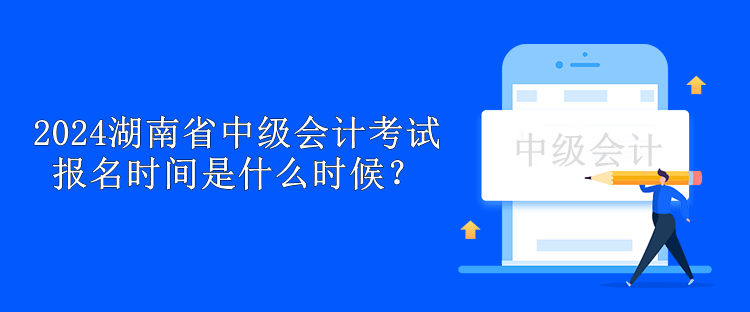 2024湖南省中級會計考試報名時間是什么時候？