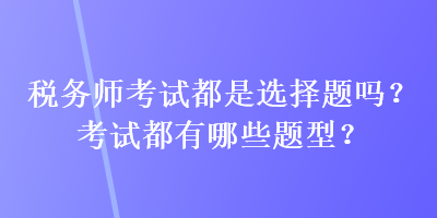 稅務(wù)師考試都是選擇題嗎？考試都有哪些題型？