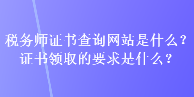 稅務(wù)師證書查詢網(wǎng)站是什么？證書領(lǐng)取的要求是什么？