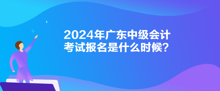 2024年廣東中級會計考試報名是什么時候？