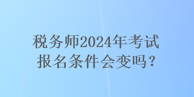 稅務(wù)師2024年考試報名條件會變嗎？