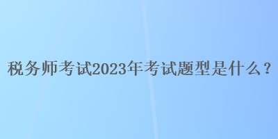 稅務(wù)師考試2023年考試題型是什么？