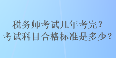 稅務(wù)師考試幾年考完？考試科目合格標(biāo)準(zhǔn)是多少？