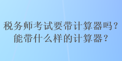 稅務(wù)師考試要帶計(jì)算器嗎？能帶什么樣的計(jì)算器？