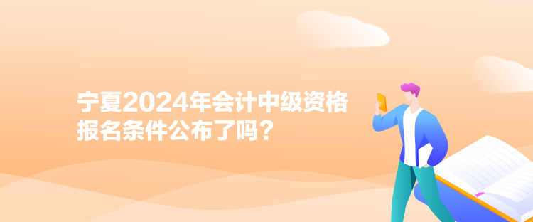 寧夏2024年會計中級資格報名條件公布了嗎？