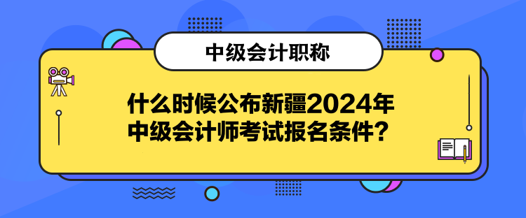 什么時候公布新疆2024年中級會計師考試報名條件？