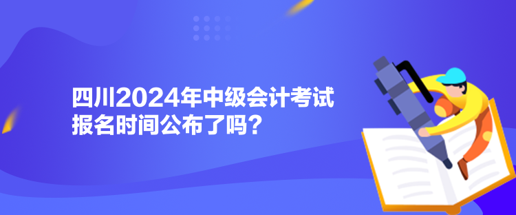 四川2024年中級會計考試報名時間公布了嗎？