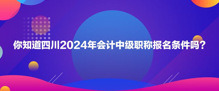 你知道四川2024年會計中級職稱報名條件嗎？