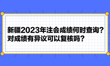 新疆2023年注會(huì)成績(jī)何時(shí)查詢(xún)？對(duì)成績(jī)有異議可以復(fù)核嗎？